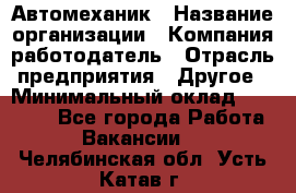 Автомеханик › Название организации ­ Компания-работодатель › Отрасль предприятия ­ Другое › Минимальный оклад ­ 26 000 - Все города Работа » Вакансии   . Челябинская обл.,Усть-Катав г.